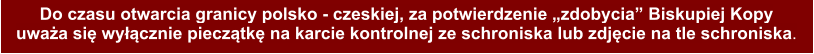 Do czasu otwarcia granicy polsko - czeskiej, za potwierdzenie zdobycia Biskupiej Kopy uwaa si wycznie piecztk na karcie kontrolnej ze schroniska lub zdjcie na tle schroniska.